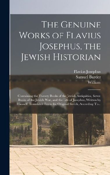 The Genuine Works of Flavius Josephus, the Jewish Historian: Containing the Twenty Books of the Jewish Antiquities, Seven Books of the Jewish War, and the Life of Josephus, Written by Himself. Translated From the Original Greek, According To...