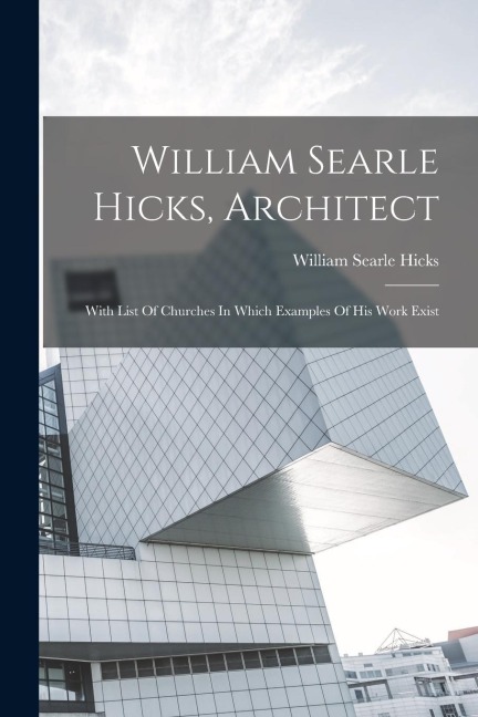 William Searle Hicks, Architect: With List Of Churches In Which Examples Of His Work Exist