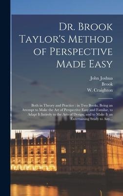 Dr. Brook Taylors Method of Perspective Made Easy: Both in Theory and Practice: in Two Books, Being an Attempt to Make the Art of Perspective Easy and Familar, to Adapt It Intirely to the Arts of Design, and to Make It an Entertaining Study to Any...