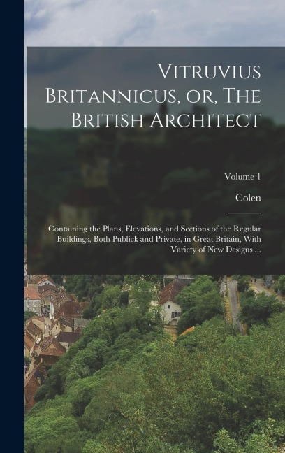Vitruvius Britannicus, or, The British Architect: Containing the Plans, Elevations, and Sections of the Regular Buildings, Both Publick and Private, i