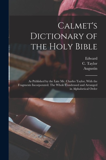 Calmets Dictionary of the Holy Bible: As Published by the Late Mr. Charles Taylor, With the Fragments Incorporated. The Whole Condensed and Arranged