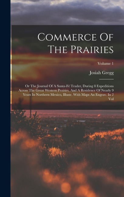 Commerce Of The Prairies: Or The Journal Of A Santa-fé Trader, During 8 Expeditions Across The Great Western Prairies, And A Residence Of Nearly 9 Years In Northern Mexico, Illustr. With Maps An Engrav. In 2 Vol; Volume 1