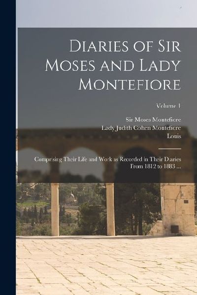 Diaries of Sir Moses and Lady Montefiore: Comprising Their Life and Work as Recorded in Their Diaries From 1812 to 1883 ...; Volume 1