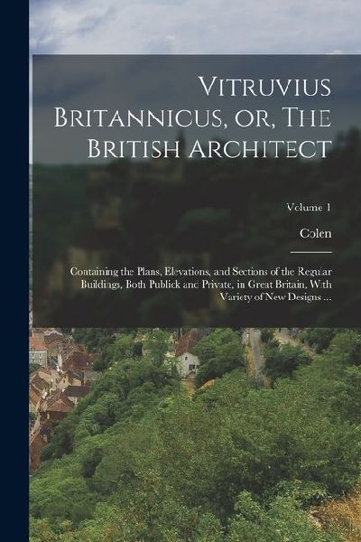 Vitruvius Britannicus, or, The British Architect: Containing the Plans, Elevations, and Sections of the Regular Buildings, Both Publick and Private, i