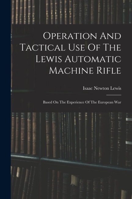 Operation And Tactical Use Of The Lewis Automatic Machine Rifle: Based On The Experience Of The European War