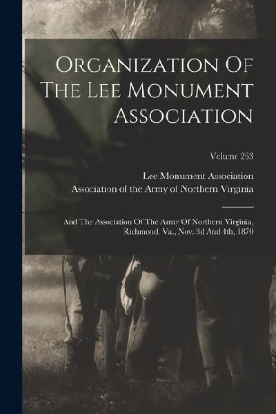 Organization Of The Lee Monument Association: And The Association Of The Army Of Northern Virginia, Richmond, Va., Nov. 3d And 4th, 1870; Volume 263