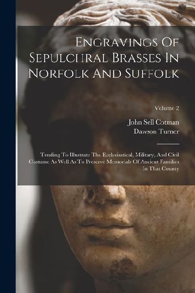 Engravings Of Sepulchral Brasses In Norfolk And Suffolk: Tending To Illustrate The Ecclesiastical, Military, And Civil Costume As Well As To Preserve