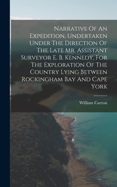 Narrative Of An Expedition, Undertaken Under The Direction Of The Late Mr. Assistant Surveyor E. B. Kennedy, For The Exploration Of The Country Lying Between Rockingham Bay And Cape York