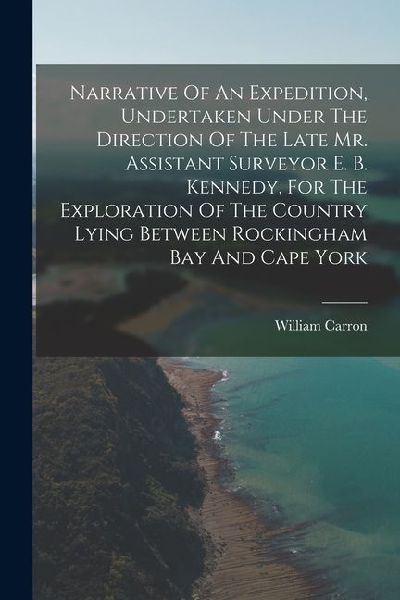 Narrative Of An Expedition, Undertaken Under The Direction Of The Late Mr. Assistant Surveyor E. B. Kennedy, For The Exploration Of The Country Lying
