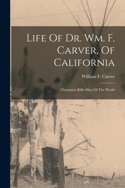 Life Of Dr. Wm. F. Carver, Of California: Champion Rifle-shot Of The World