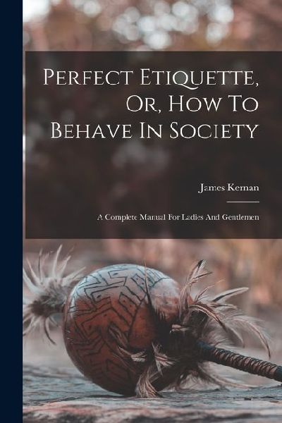 Perfect Etiquette, Or, How To Behave In Society: A Complete Manual For Ladies And Gentlemen