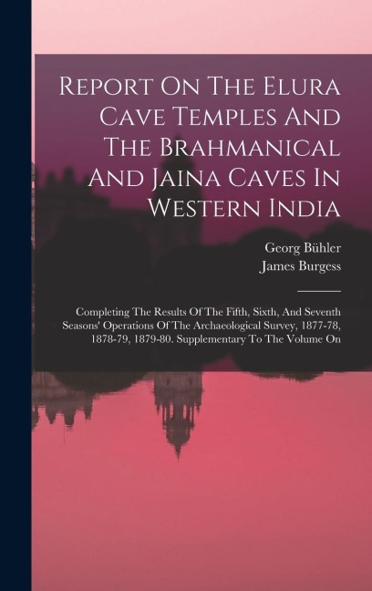 Report On The Elura Cave Temples And The Brahmanical And Jaina Caves In Western India: Completing The Results Of The Fifth, Sixth, And Seventh Seasons' Operations Of The Archaeological Survey, 1877-78, 1878-79, 1879-80. Supplementary To The Volume On
