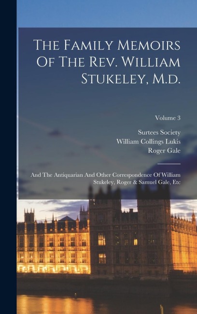 The Family Memoirs Of The Rev. William Stukeley, M.d.: And The Antiquarian And Other Correspondence Of William Stukeley, Roger & Samuel Gale, Etc; Volume 3