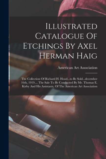 Illustrated Catalogue Of Etchings By Axel Herman Haig: The Collection Of Richard H. Hood...to Be Sold...december 16th, 1919.... The Sale To Be Conduct