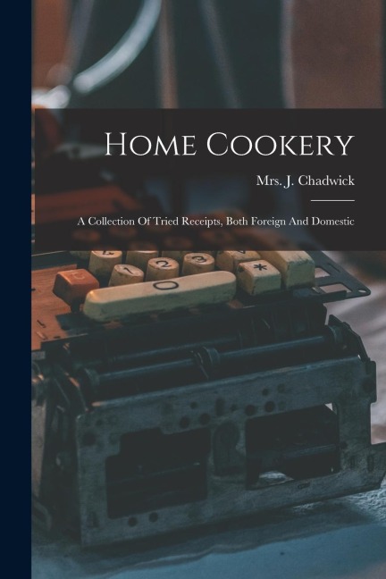 Home Cookery: A Collection Of Tried Receipts, Both Foreign And Domestic