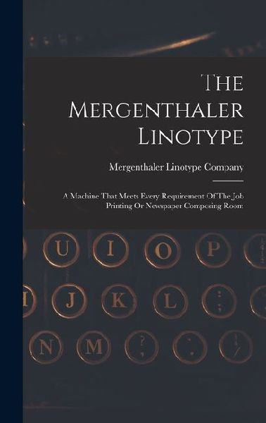 The Mergenthaler Linotype: A Machine That Meets Every Requirement Of The Job Printing Or Newspaper Composing Room