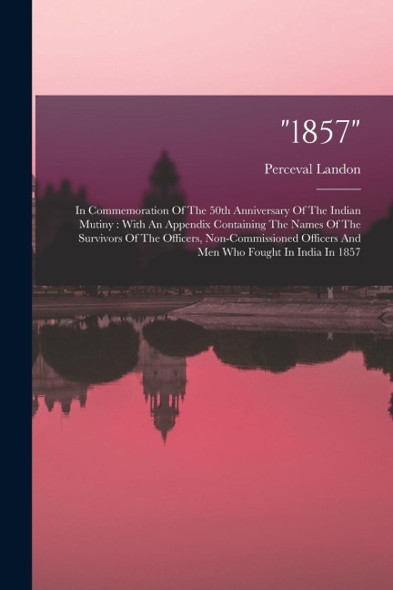 1857: In Commemoration Of The 50th Anniversary Of The Indian Mutiny: With An Appendix Containing The Names Of The Survivors Of The Officers, Non-commissioned Officers And Men Who Fought In India In 1857