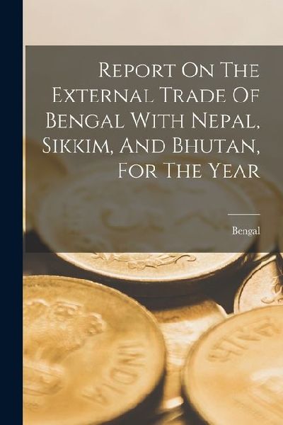 Report On The External Trade Of Bengal With Nepal, Sikkim, And Bhutan, For The Year