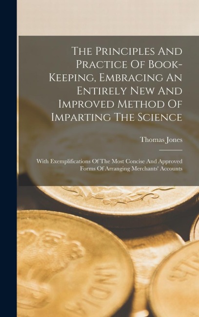 The Principles And Practice Of Book-keeping, Embracing An Entirely New And Improved Method Of Imparting The Science: With Exemplifications Of The Most Concise And Approved Forms Of Arranging Merchants' Accounts