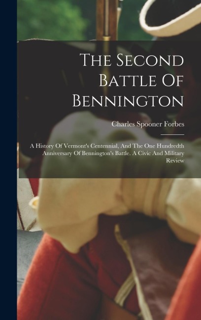 The Second Battle Of Bennington: A History Of Vermont's Centennial, And The One Hundredth Anniversary Of Bennington's Battle. A Civic And Military Review