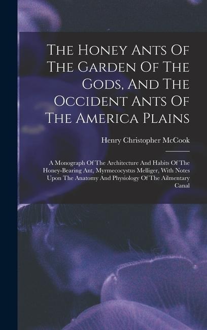 The Honey Ants Of The Garden Of The Gods, And The Occident Ants Of The America Plains: A Monograph Of The Architecture And Habits Of The Honey-bearing Ant, Myrmecocystus Melliger, With Notes Upon The Anatomy And Physiology Of The Ailmentary Canal