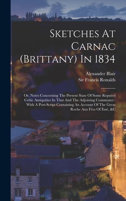 Sketches At Carnac (brittany) In 1834: Or, Notes Concerning The Present State Of Some Reputed Celtic Antiquities In That And The Adjoining Communes: With A Post-script Containing An Account Of The Great Roche Aux Fées Of Essé, &c