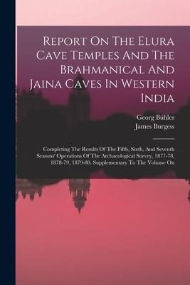 Report On The Elura Cave Temples And The Brahmanical And Jaina Caves In Western India: Completing The Results Of The Fifth, Sixth, And Seventh Seasons Operations Of The Archaeological Survey, 1877-78, 1878-79, 1879-80. Supplementary To The Volume On