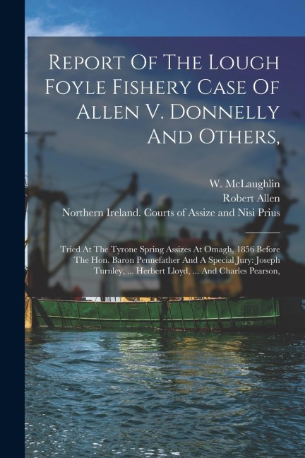 Report Of The Lough Foyle Fishery Case Of Allen V. Donnelly And Others,: Tried At The Tyrone Spring Assizes At Omagh, 1856 Before The Hon. Baron Penne