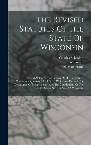 The Revised Statutes Of The State Of Wisconsin: Passed At The Second Session Of The Legislature, Commencing January 10, 1849: To Which Are Prefixed The Declaration Of Independence, And The Constitutions Of The United States And The State Of Wisconsin