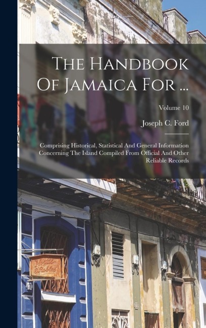 The Handbook Of Jamaica For ...: Comprising Historical, Statistical And General Information Concerning The Island Compiled From Official And Other Reliable Records; Volume 10