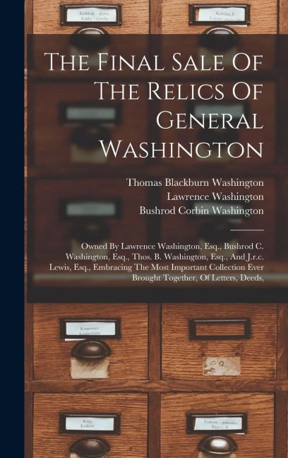 The Final Sale Of The Relics Of General Washington: Owned By Lawrence Washington, Esq., Bushrod C. Washington, Esq., Thos. B. Washington, Esq., And J.r.c. Lewis, Esq., Embracing The Most Important Collection Ever Brought Together, Of Letters, Deeds,