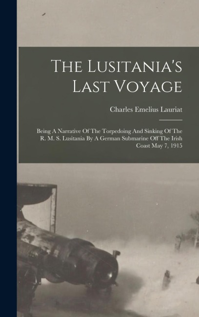 The Lusitanias Last Voyage: Being A Narrative Of The Torpedoing And Sinking Of The R. M. S. Lusitania By A German Submarine Off The Irish Coast May 7, 1915