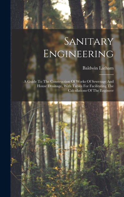 Sanitary Engineering: A Guide To The Construction Of Works Of Sewerage And House Drainage, With Tables For Facilitating The Calculations Of The Engineer