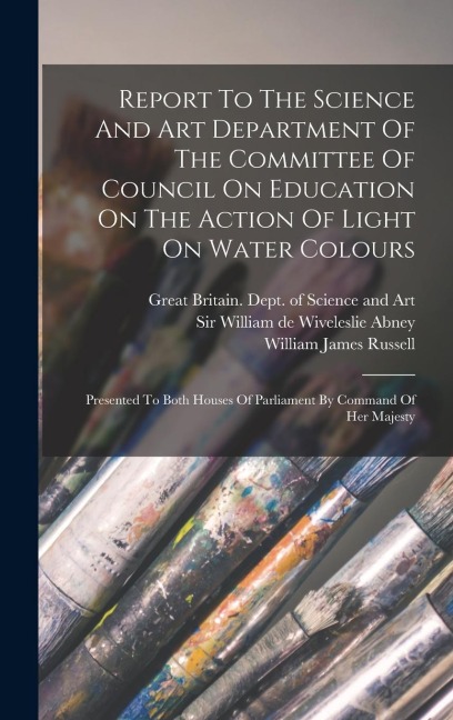 Report To The Science And Art Department Of The Committee Of Council On Education On The Action Of Light On Water Colours: Presented To Both Houses Of Parliament By Command Of Her Majesty