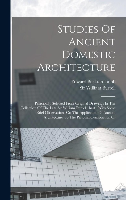 Studies Of Ancient Domestic Architecture: Principally Selected From Original Drawings In The Collection Of The Late Sir William Burrell, Bart., With Some Brief Observations On The Application Of Ancient Architecture To The Pictorial Composition Of