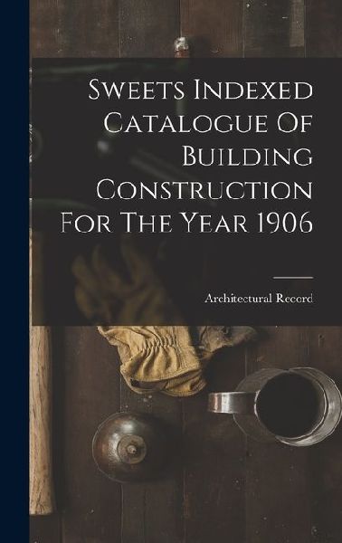 Sweets Indexed Catalogue Of Building Construction For The Year 1906