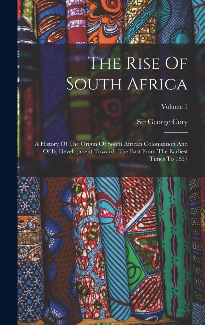 The Rise Of South Africa: A History Of The Origin Of South African Colonisation And Of Its Development Towards The East From The Earliest Times To 1857; Volume 1