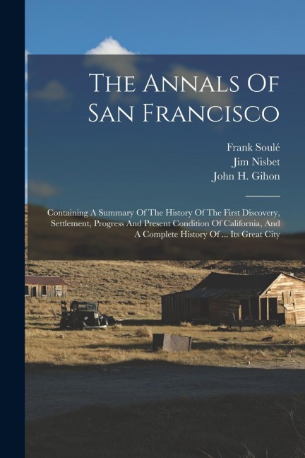 The Annals Of San Francisco: Containing A Summary Of The History Of The First Discovery, Settlement, Progress And Present Condition Of California,