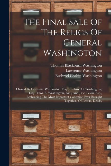 The Final Sale Of The Relics Of General Washington: Owned By Lawrence Washington, Esq., Bushrod C. Washington, Esq., Thos. B. Washington, Esq., And J.