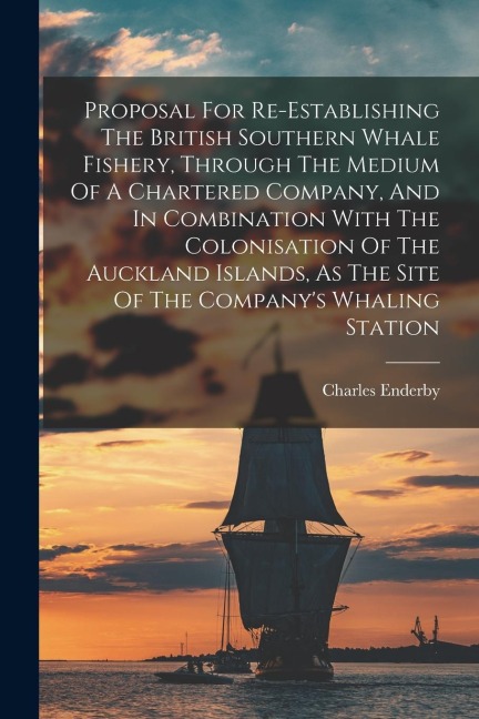 Proposal For Re-establishing The British Southern Whale Fishery, Through The Medium Of A Chartered Company, And In Combination With The Colonisation O