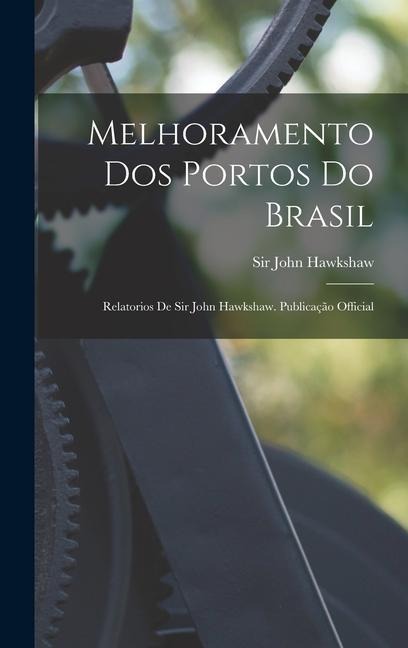 Melhoramento Dos Portos Do Brasil: Relatorios De Sir John Hawkshaw. Publicação Official