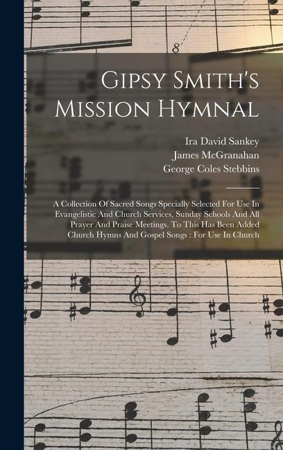 Gipsy Smiths Mission Hymnal: A Collection Of Sacred Songs Specially Selected For Use In Evangelistic And Church Services, Sunday Schools And All Prayer And Praise Meetings. To This Has Been Added Church Hymns And Gospel Songs: For Use In Church