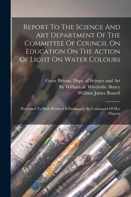 Report To The Science And Art Department Of The Committee Of Council On Education On The Action Of Light On Water Colours: Presented To Both Houses Of