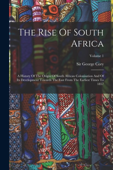 The Rise Of South Africa: A History Of The Origin Of South African Colonisation And Of Its Development Towards The East From The Earliest Times To 1857; Volume 1