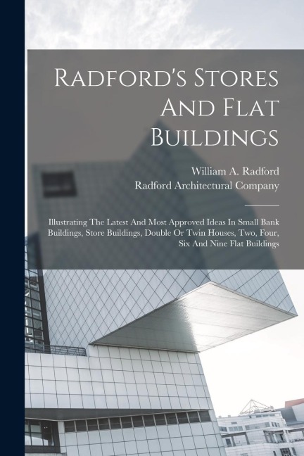 Radfords Stores And Flat Buildings: Illustrating The Latest And Most Approved Ideas In Small Bank Buildings, Store Buildings, Double Or Twin Houses, Two, Four, Six And Nine Flat Buildings