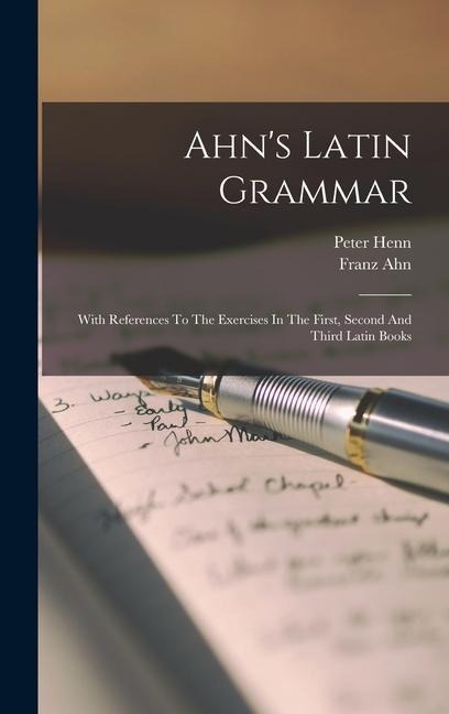 Ahns Latin Grammar: With References To The Exercises In The First, Second And Third Latin Books