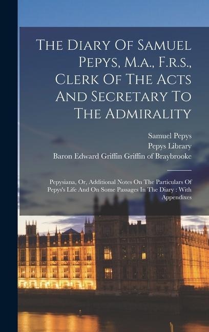 The Diary Of Samuel Pepys, M.a., F.r.s., Clerk Of The Acts And Secretary To The Admirality: Pepysiana, Or, Additional Notes On The Particulars Of Pepyss Life And On Some Passages In The Diary: With Appendixes