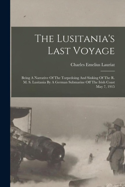 The Lusitania's Last Voyage: Being A Narrative Of The Torpedoing And Sinking Of The R. M. S. Lusitania By A German Submarine Off The Irish Coast May 7, 1915