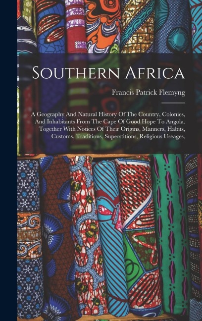 Southern Africa: A Geography And Natural History Of The Country, Colonies, And Inhabitants From The Cape Of Good Hope To Angola. Together With Notices Of Their Origins, Manners, Habits, Customs, Traditions, Superstitions, Religious Useages,