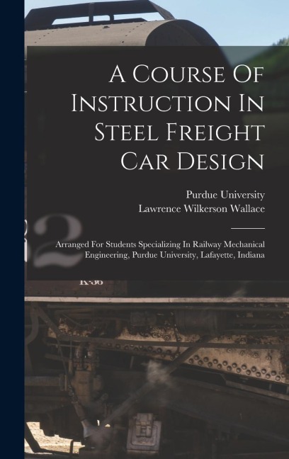 A Course Of Instruction In Steel Freight Car Design: Arranged For Students Specializing In Railway Mechanical Engineering, Purdue University, Lafayett